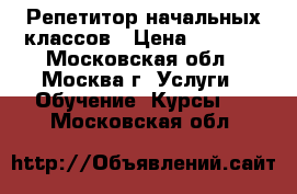 Репетитор начальных классов › Цена ­ 1 000 - Московская обл., Москва г. Услуги » Обучение. Курсы   . Московская обл.